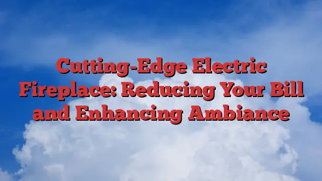Cutting-Edge Electric Fireplace: Reducing Your Bill and Enhancing Ambiance