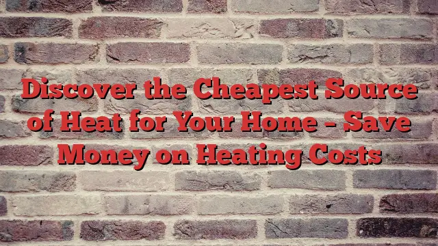 Discover the Cheapest Source of Heat for Your Home – Save Money on Heating Costs