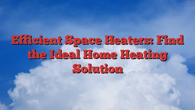 Efficient Space Heaters: Find the Ideal Home Heating Solution