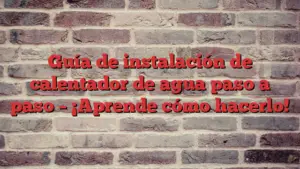 Guía de instalación de calentador de agua paso a paso – ¡Aprende cómo hacerlo!