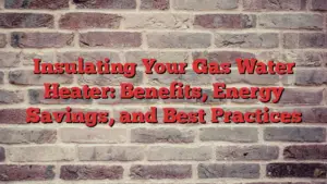 Insulating Your Gas Water Heater: Benefits, Energy Savings, and Best Practices