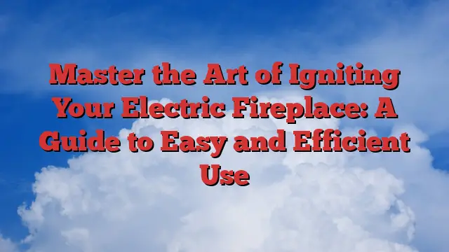 Master the Art of Igniting Your Electric Fireplace: A Guide to Easy and Efficient Use