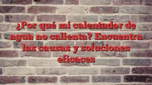 ¿Por qué mi calentador de agua no calienta? Encuentra las causas y soluciones eficaces