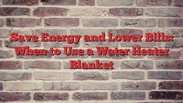 Save Energy and Lower Bills: When to Use a Water Heater Blanket
