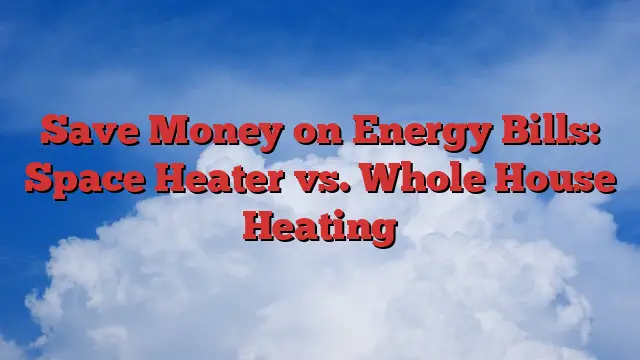 Save Money on Energy Bills: Space Heater vs. Whole House Heating