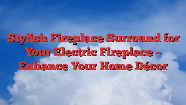 Stylish Fireplace Surround for Your Electric Fireplace – Enhance Your Home Décor