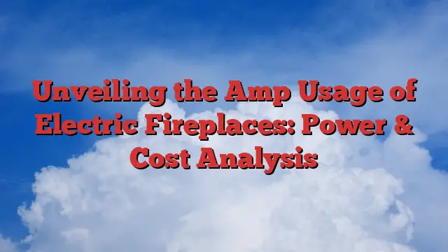 Unveiling the Amp Usage of Electric Fireplaces: Power & Cost Analysis