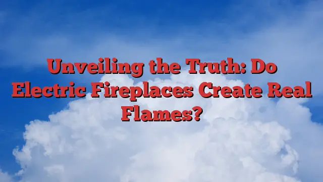 Unveiling the Truth: Do Electric Fireplaces Create Real Flames?