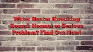 Water Heater Knocking Sound: Normal or Serious Problem? Find Out Now!