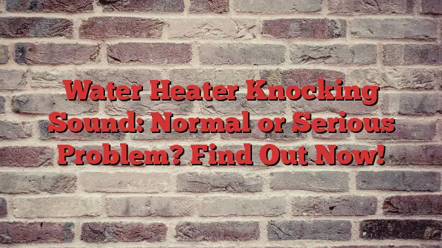 Water Heater Knocking Sound: Normal or Serious Problem? Find Out Now!