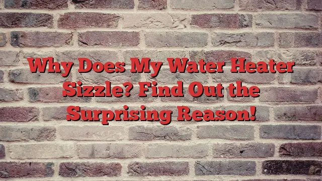 Why Does My Water Heater Sizzle? Find Out the Surprising Reason!